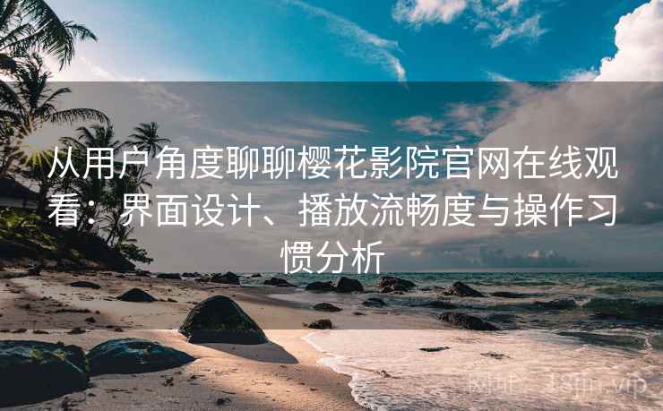从用户角度聊聊樱花影院官网在线观看：界面设计、播放流畅度与操作习惯分析