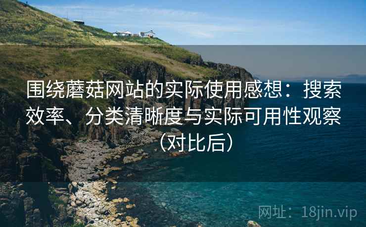 围绕蘑菇网站的实际使用感想:搜索效率、分类清晰度与实际可用性观察(对比后) 围绕蘑菇网站的实际使用感想:搜索效率、分类清晰度与实际可用性观察(对比后)
