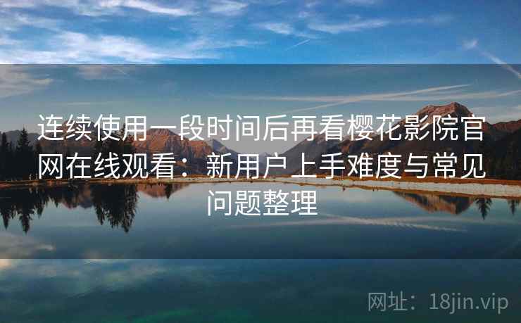 连续使用一段时间后再看樱花影院官网在线观看:新用户上手难度与常见问题整理 连续使用一段时间后再看樱花影院官网在线观看:新用户上手难度与常见问题整理