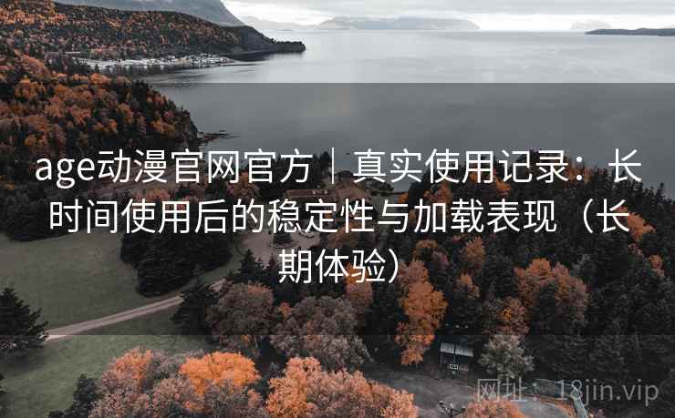 age动漫官网官方|真实使用记录:长时间使用后的稳定性与加载表现(长期体验) age动漫官网官方|真实使用记录:长时间使用后的稳定性与加载表现(长期体验)