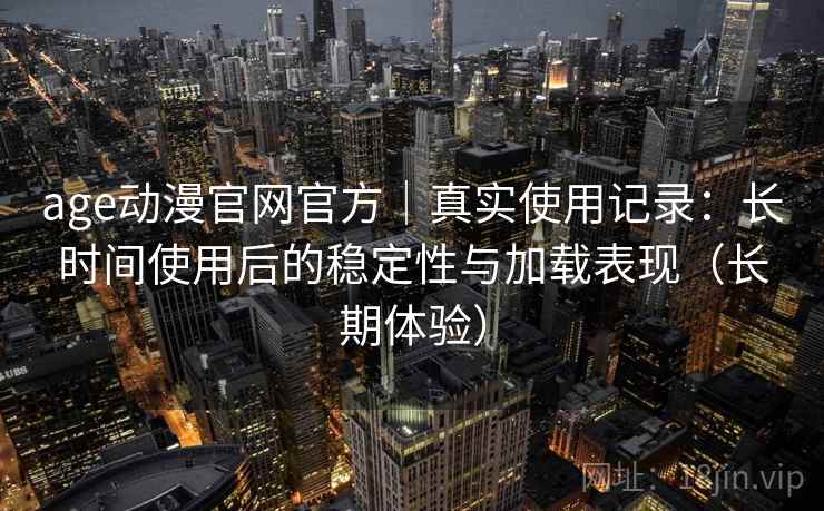 age动漫官网官方|真实使用记录:长时间使用后的稳定性与加载表现(长期体验) age动漫官网官方|真实使用记录:长时间使用后的稳定性与加载表现(长期体验)