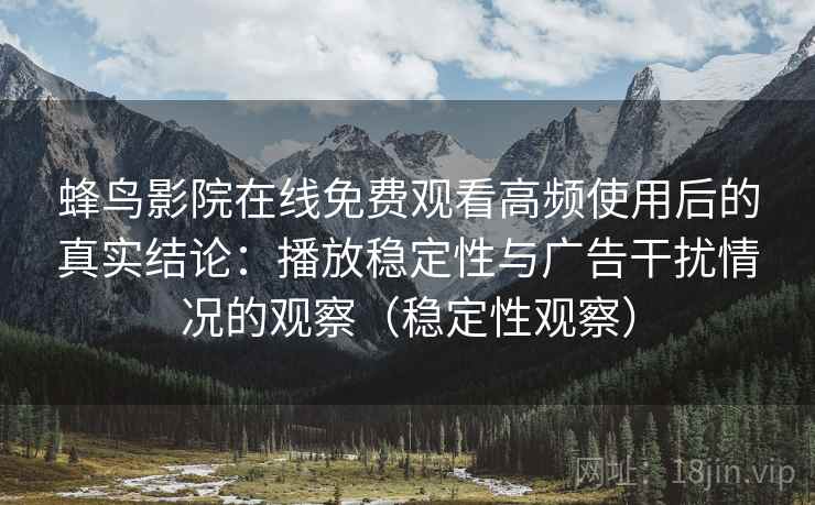 蜂鸟影院在线免费观看高频使用后的真实结论:播放稳定性与广告干扰情况的观察(稳定性观察) 蜂鸟影院在线免费观看高频使用后的真实结论:播放稳定性与广告干扰情况的观察(稳定性观察)