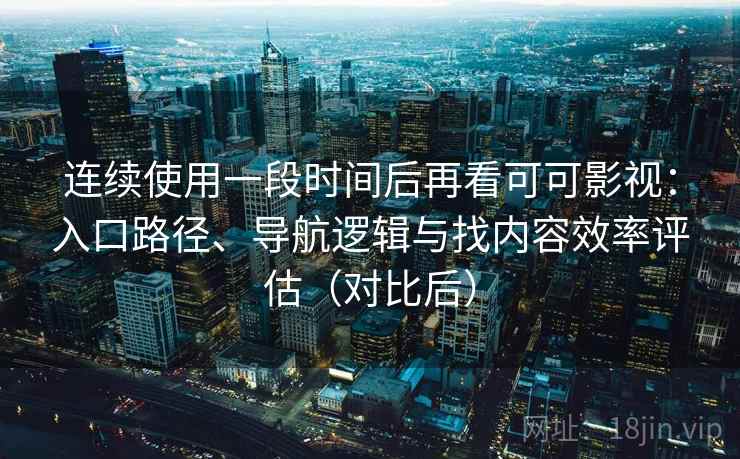 连续使用一段时间后再看可可影视：入口路径、导航逻辑与找内容效率评估（对比后）