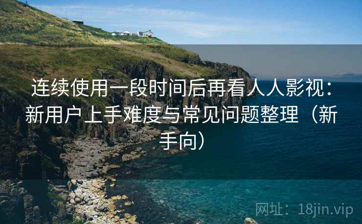 连续使用一段时间后再看人人影视:新用户上手难度与常见问题整理(新手向) 连续使用一段时间后再看人人影视:新用户上手难度与常见问题整理(新手向)