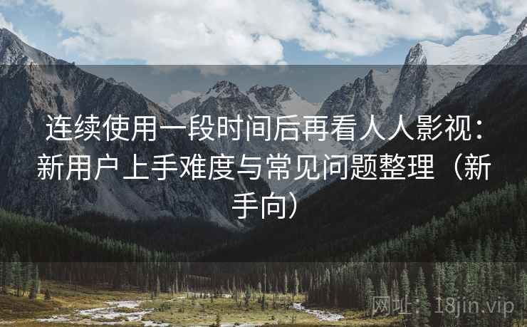 连续使用一段时间后再看人人影视:新用户上手难度与常见问题整理(新手向) 连续使用一段时间后再看人人影视:新用户上手难度与常见问题整理(新手向)