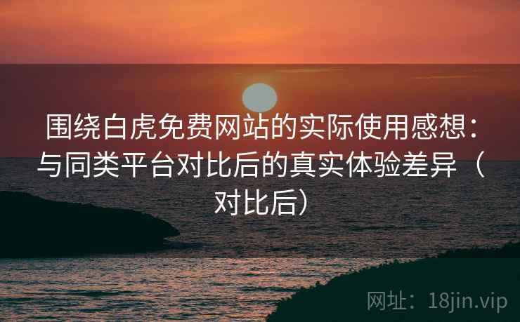 围绕白虎免费网站的实际使用感想:与同类平台对比后的真实体验差异(对比后) 围绕白虎免费网站的实际使用感想:与同类平台对比后的真实体验差异(对比后)