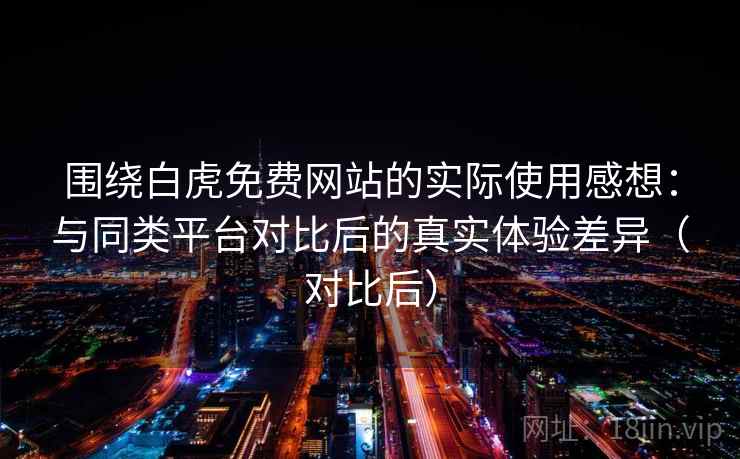 围绕白虎免费网站的实际使用感想:与同类平台对比后的真实体验差异(对比后) 围绕白虎免费网站的实际使用感想:与同类平台对比后的真实体验差异(对比后)