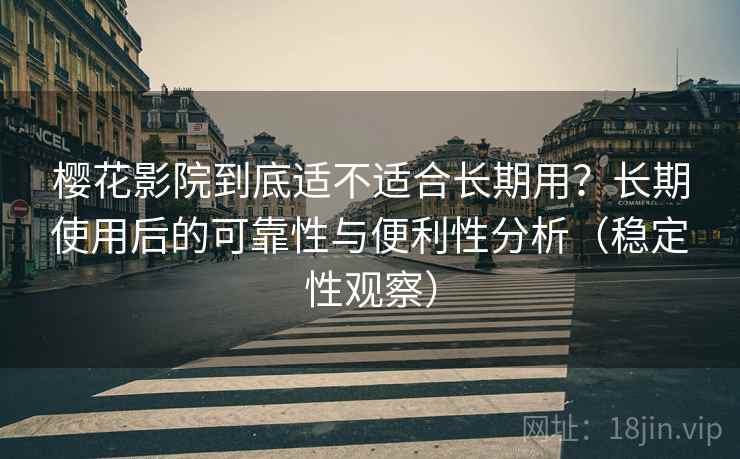 樱花影院到底适不适合长期用?长期使用后的可靠性与便利性分析(稳定性观察) 樱花影院到底适不适合长期用?长期使用后的可靠性与便利性分析(稳定性观察)