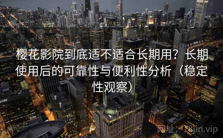 樱花影院到底适不适合长期用?长期使用后的可靠性与便利性分析(稳定性观察) 樱花影院到底适不适合长期用?长期使用后的可靠性与便利性分析(稳定性观察)