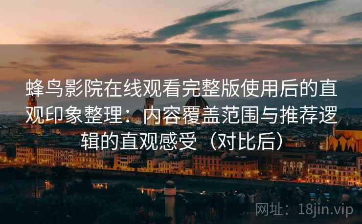 蜂鸟影院在线观看完整版使用后的直观印象整理：内容覆盖范围与推荐逻辑的直观感受（对比后）