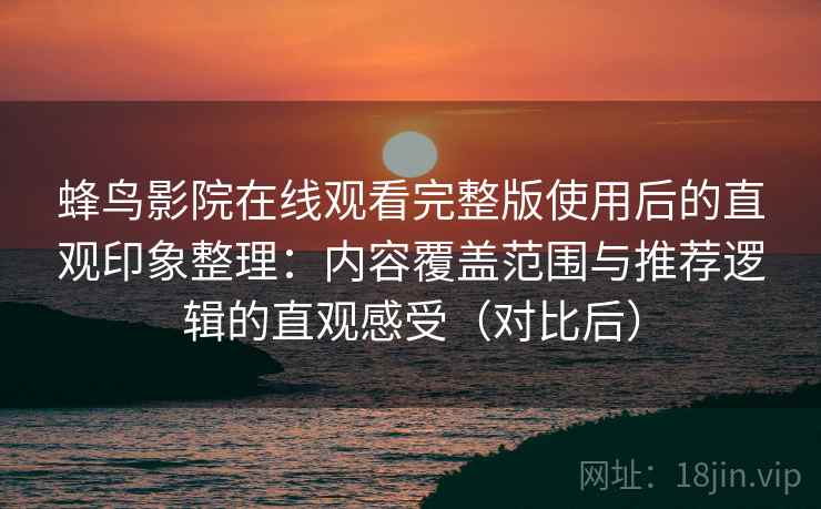 蜂鸟影院在线观看完整版使用后的直观印象整理：内容覆盖范围与推荐逻辑的直观感受（对比后）