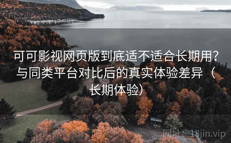 可可影视网页版到底适不适合长期用?与同类平台对比后的真实体验差异(长期体验) 可可影视网页版到底适不适合长期用?与同类平台对比后的真实体验差异(长期体验)
