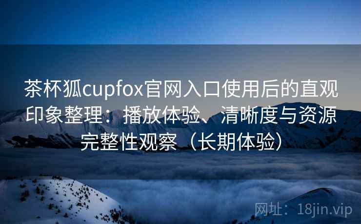 茶杯狐cupfox官网入口使用后的直观印象整理:播放体验、清晰度与资源完整性观察(长期体验) 茶杯狐cupfox官网入口使用后的直观印象整理:播放体验、清晰度与资源完整性观察(长期体验)