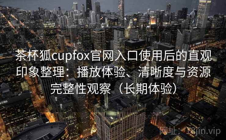 茶杯狐cupfox官网入口使用后的直观印象整理:播放体验、清晰度与资源完整性观察(长期体验) 茶杯狐cupfox官网入口使用后的直观印象整理:播放体验、清晰度与资源完整性观察(长期体验)