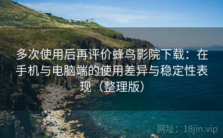 多次使用后再评价蜂鸟影院下载:在手机与电脑端的使用差异与稳定性表现(整理版) 多次使用后再评价蜂鸟影院下载:在手机与电脑端的使用差异与稳定性表现(整理版)
