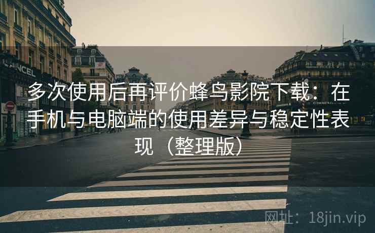 多次使用后再评价蜂鸟影院下载:在手机与电脑端的使用差异与稳定性表现(整理版) 多次使用后再评价蜂鸟影院下载:在手机与电脑端的使用差异与稳定性表现(整理版)