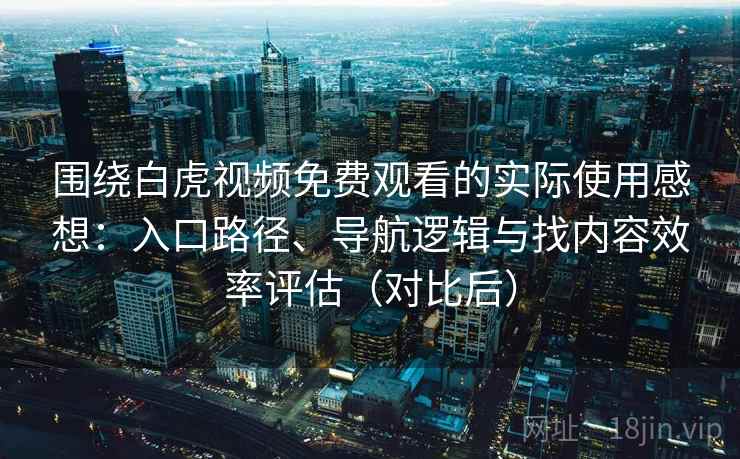 围绕白虎视频免费观看的实际使用感想：入口路径、导航逻辑与找内容效率评估（对比后）