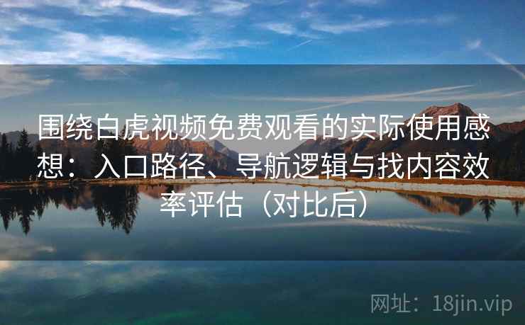 围绕白虎视频免费观看的实际使用感想：入口路径、导航逻辑与找内容效率评估（对比后）