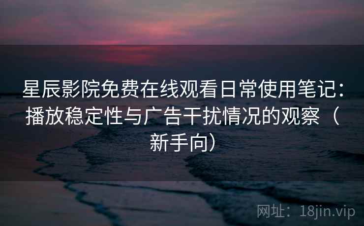 星辰影院免费在线观看日常使用笔记：播放稳定性与广告干扰情况的观察（新手向）