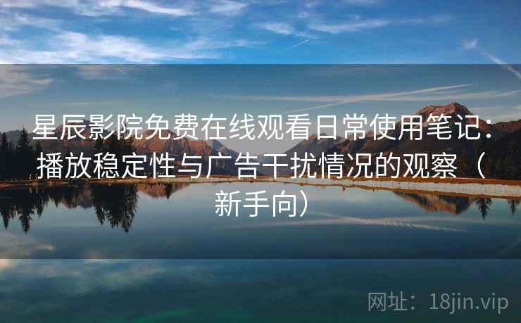 星辰影院免费在线观看日常使用笔记：播放稳定性与广告干扰情况的观察（新手向）