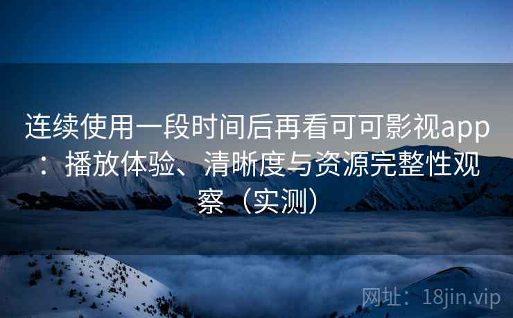连续使用一段时间后再看可可影视app：播放体验、清晰度与资源完整性观察（实测）