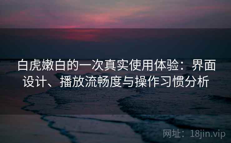 白虎嫩白的一次真实使用体验:界面设计、播放流畅度与操作习惯分析 白虎嫩白的一次真实使用体验:界面设计、播放流畅度与操作习惯分析