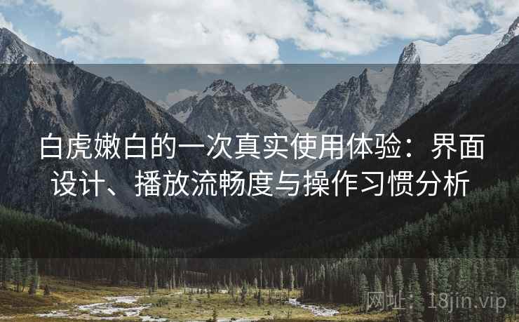 白虎嫩白的一次真实使用体验:界面设计、播放流畅度与操作习惯分析 白虎嫩白的一次真实使用体验:界面设计、播放流畅度与操作习惯分析