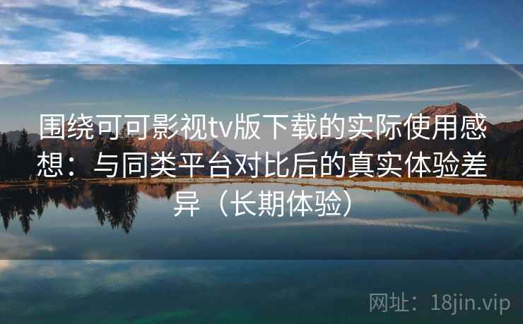 围绕可可影视tv版下载的实际使用感想:与同类平台对比后的真实体验差异(长期体验) 围绕可可影视tv版下载的实际使用感想:与同类平台对比后的真实体验差异(长期体验)