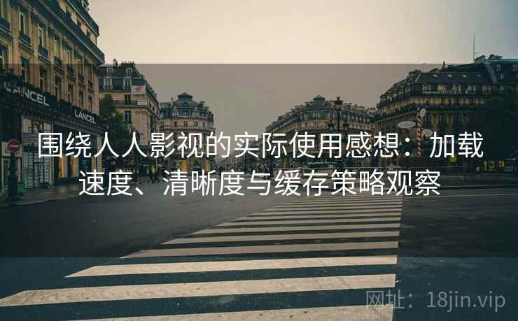 围绕人人影视的实际使用感想:加载速度、清晰度与缓存策略观察 围绕人人影视的实际使用感想:加载速度、清晰度与缓存策略观察