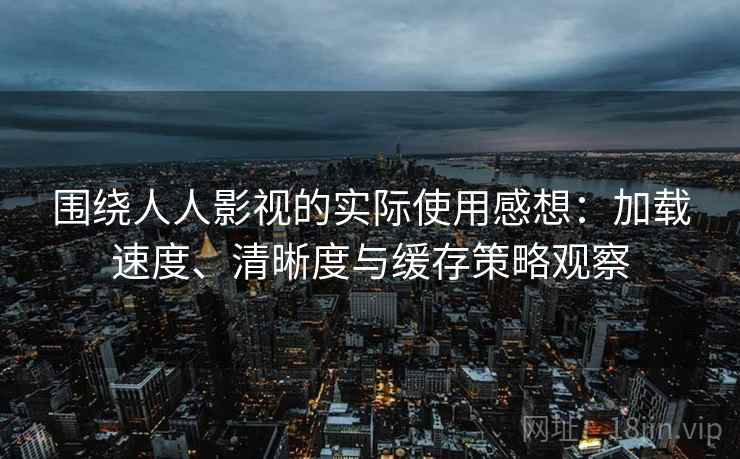 围绕人人影视的实际使用感想:加载速度、清晰度与缓存策略观察 围绕人人影视的实际使用感想:加载速度、清晰度与缓存策略观察