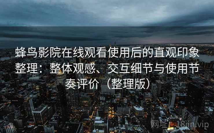 蜂鸟影院在线观看使用后的直观印象整理:整体观感、交互细节与使用节奏评价(整理版) 蜂鸟影院在线观看使用后的直观印象整理:整体观感、交互细节与使用节奏评价(整理版)