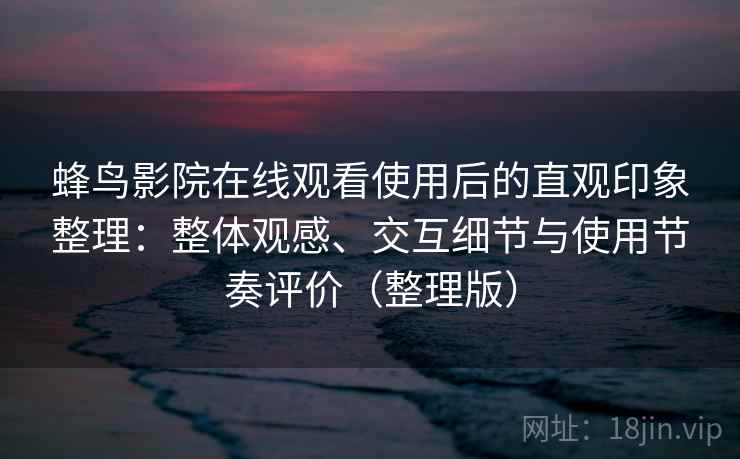 蜂鸟影院在线观看使用后的直观印象整理:整体观感、交互细节与使用节奏评价(整理版) 蜂鸟影院在线观看使用后的直观印象整理:整体观感、交互细节与使用节奏评价(整理版)