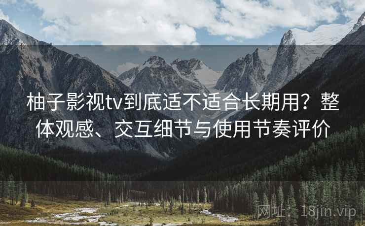 柚子影视tv到底适不适合长期用?整体观感、交互细节与使用节奏评价 柚子影视tv到底适不适合长期用?整体观感、交互细节与使用节奏评价