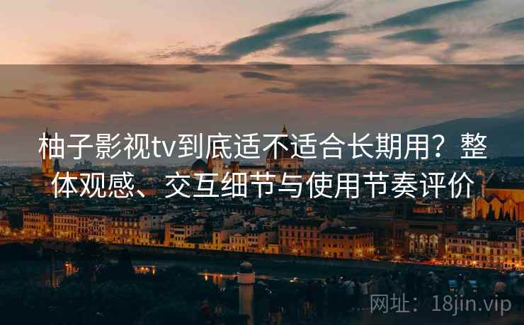 柚子影视tv到底适不适合长期用?整体观感、交互细节与使用节奏评价 柚子影视tv到底适不适合长期用?整体观感、交互细节与使用节奏评价