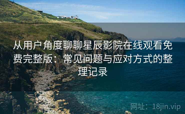 从用户角度聊聊星辰影院在线观看免费完整版：常见问题与应对方式的整理记录