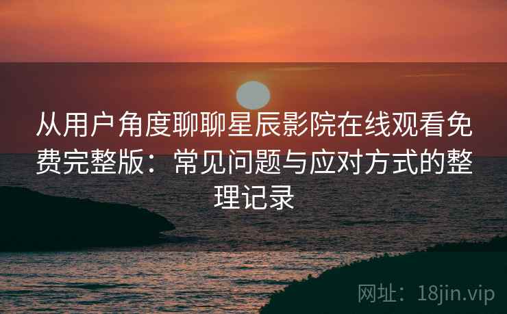 从用户角度聊聊星辰影院在线观看免费完整版：常见问题与应对方式的整理记录