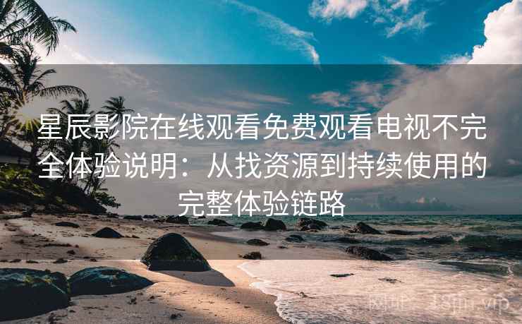 星辰影院在线观看免费观看电视不完全体验说明：从找资源到持续使用的完整体验链路