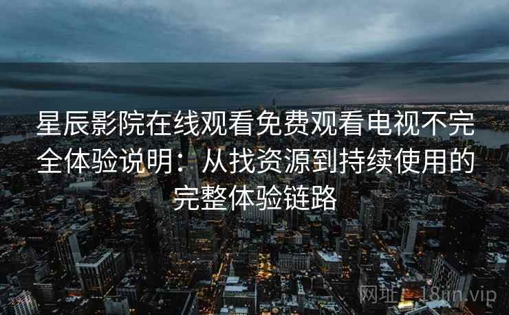 星辰影院在线观看免费观看电视不完全体验说明：从找资源到持续使用的完整体验链路