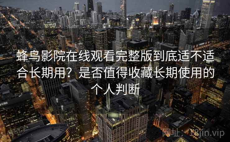蜂鸟影院在线观看完整版到底适不适合长期用？是否值得收藏长期使用的个人判断