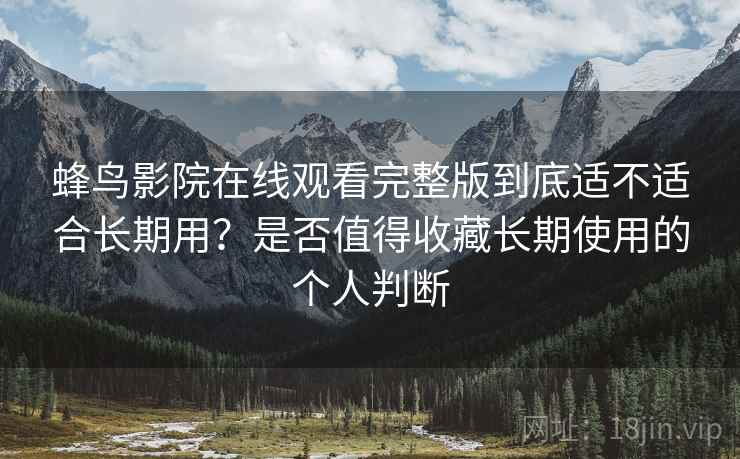 蜂鸟影院在线观看完整版到底适不适合长期用？是否值得收藏长期使用的个人判断