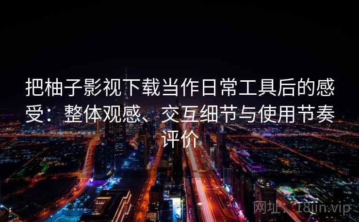 把柚子影视下载当作日常工具后的感受：整体观感、交互细节与使用节奏评价