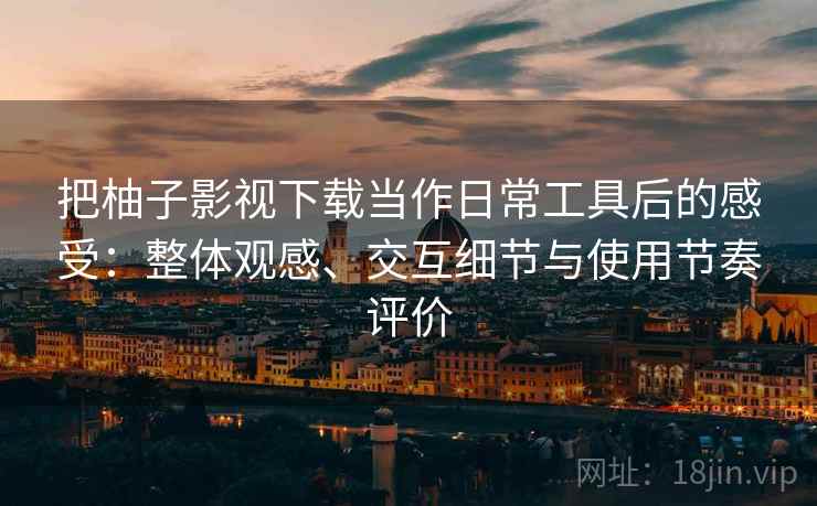 把柚子影视下载当作日常工具后的感受：整体观感、交互细节与使用节奏评价