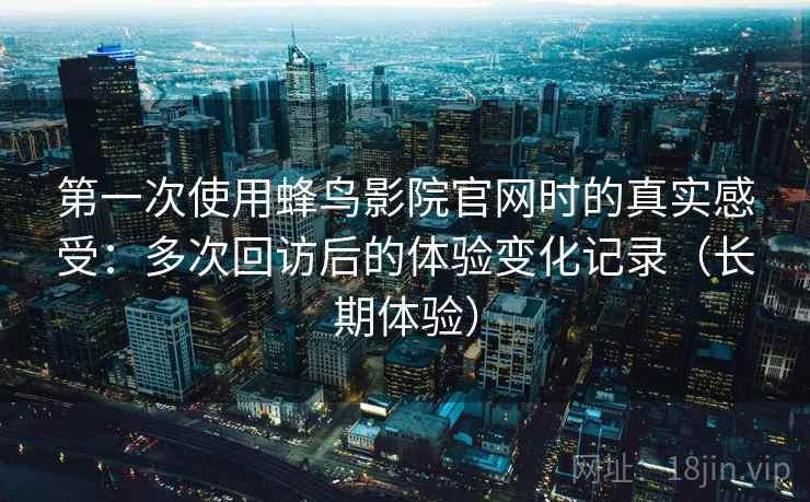 第一次使用蜂鸟影院官网时的真实感受：多次回访后的体验变化记录（长期体验）