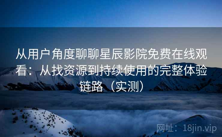 从用户角度聊聊星辰影院免费在线观看：从找资源到持续使用的完整体验链路（实测）