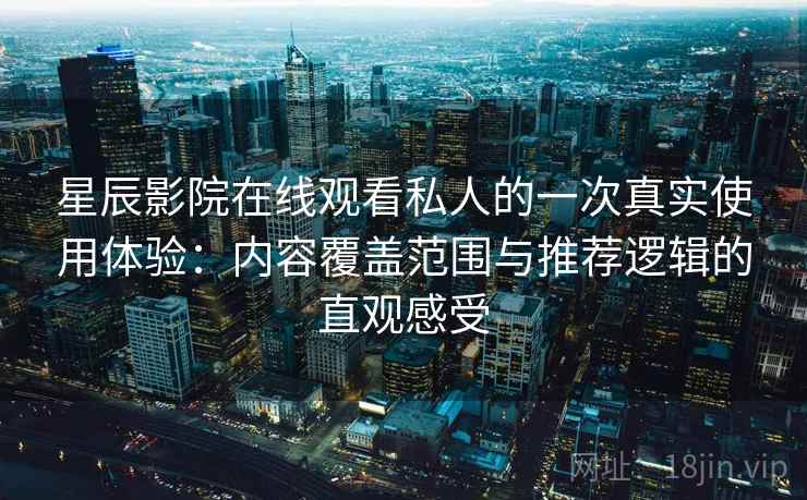 星辰影院在线观看私人的一次真实使用体验：内容覆盖范围与推荐逻辑的直观感受