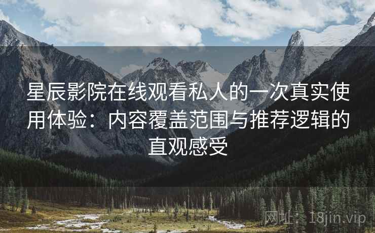星辰影院在线观看私人的一次真实使用体验：内容覆盖范围与推荐逻辑的直观感受