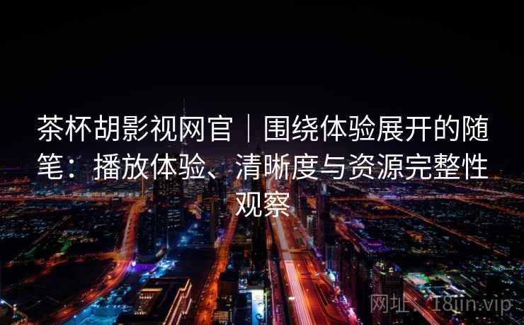 茶杯胡影视网官｜围绕体验展开的随笔：播放体验、清晰度与资源完整性观察