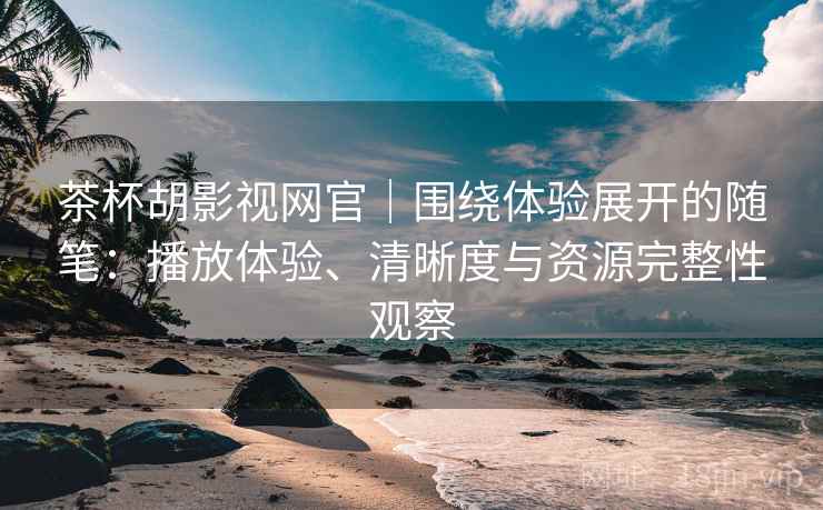 茶杯胡影视网官｜围绕体验展开的随笔：播放体验、清晰度与资源完整性观察