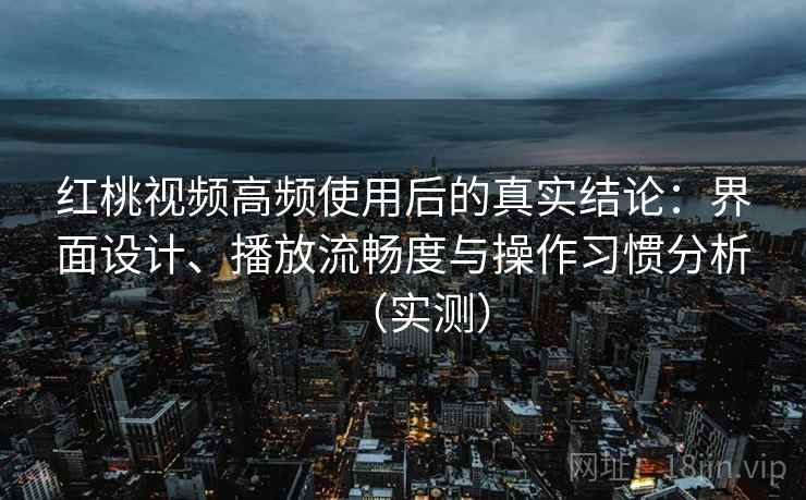 红桃视频高频使用后的真实结论:界面设计、播放流畅度与操作习惯分析(实测) 红桃视频高频使用后的真实结论:界面设计、播放流畅度与操作习惯分析(实测)
