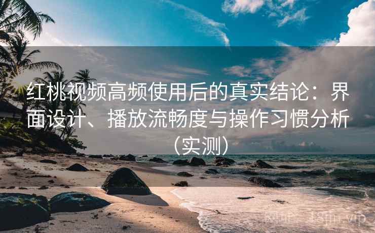 红桃视频高频使用后的真实结论:界面设计、播放流畅度与操作习惯分析(实测) 红桃视频高频使用后的真实结论:界面设计、播放流畅度与操作习惯分析(实测)